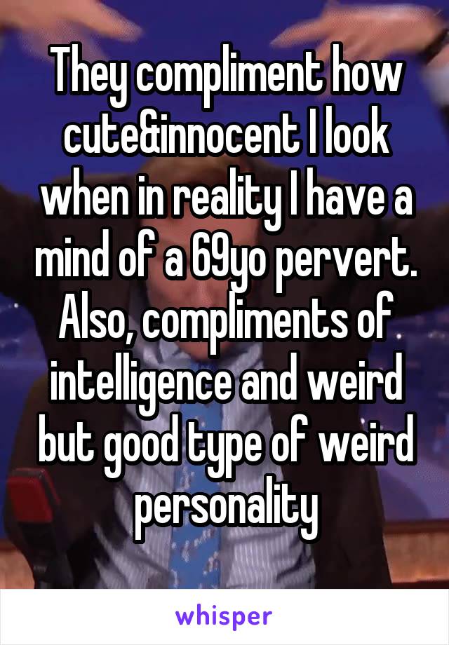 They compliment how cute&innocent I look when in reality I have a mind of a 69yo pervert.
Also, compliments of intelligence and weird but good type of weird personality
