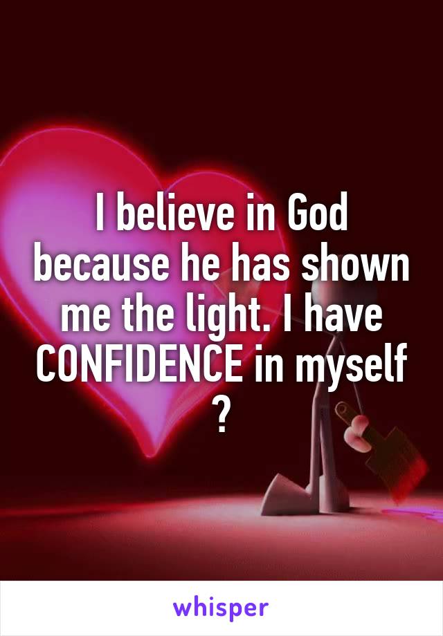 I believe in God because he has shown me the light. I have CONFIDENCE in myself 😊