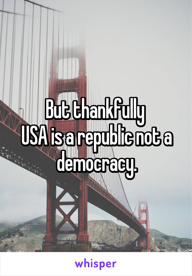 But thankfully 
USA is a republic not a democracy.