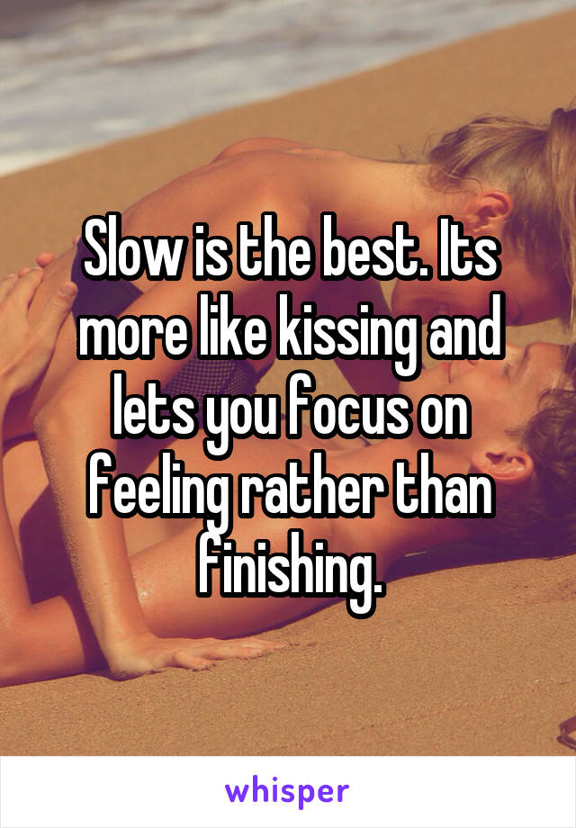 Slow is the best. Its more like kissing and lets you focus on feeling rather than finishing.
