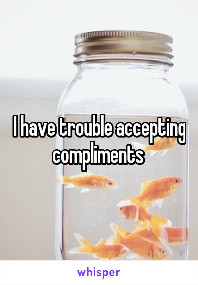 I have trouble accepting compliments 