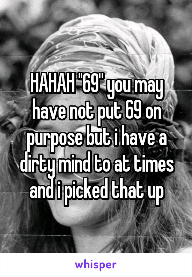 HAHAH "69" you may have not put 69 on purpose but i have a dirty mind to at times and i picked that up