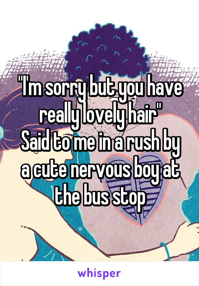 "I'm sorry but you have really lovely hair"
Said to me in a rush by a cute nervous boy at the bus stop