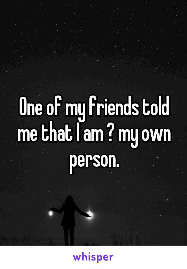 One of my friends told me that I am 💯 my own person.