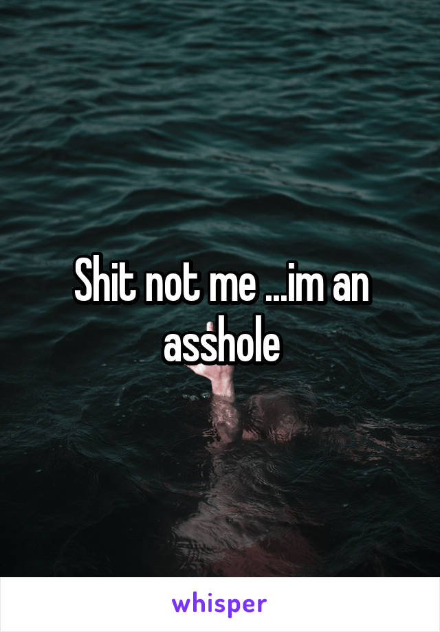 Shit not me ...im an asshole