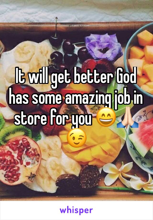 It will get better God has some amazing job in store for you 😄🙏🏻😉