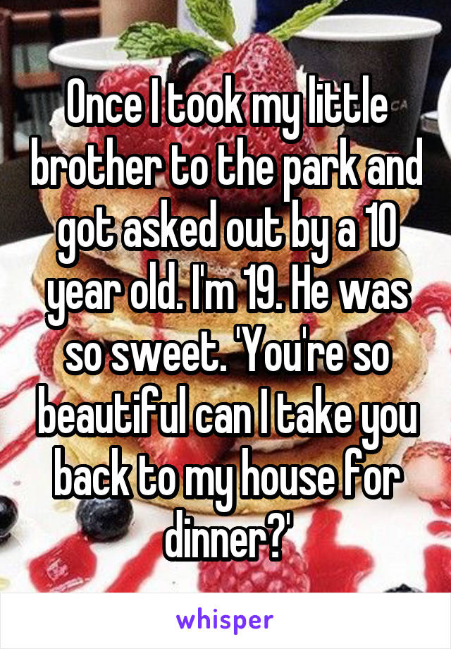 Once I took my little brother to the park and got asked out by a 10 year old. I'm 19. He was so sweet. 'You're so beautiful can I take you back to my house for dinner?'