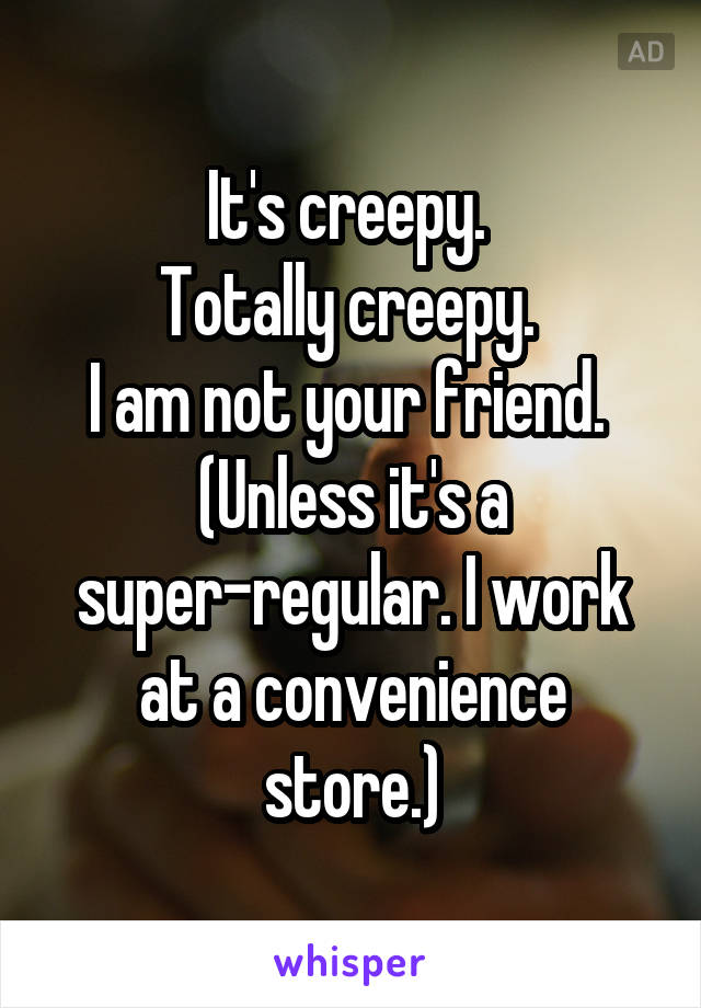 It's creepy. 
Totally creepy. 
I am not your friend. 
(Unless it's a super-regular. I work at a convenience store.)