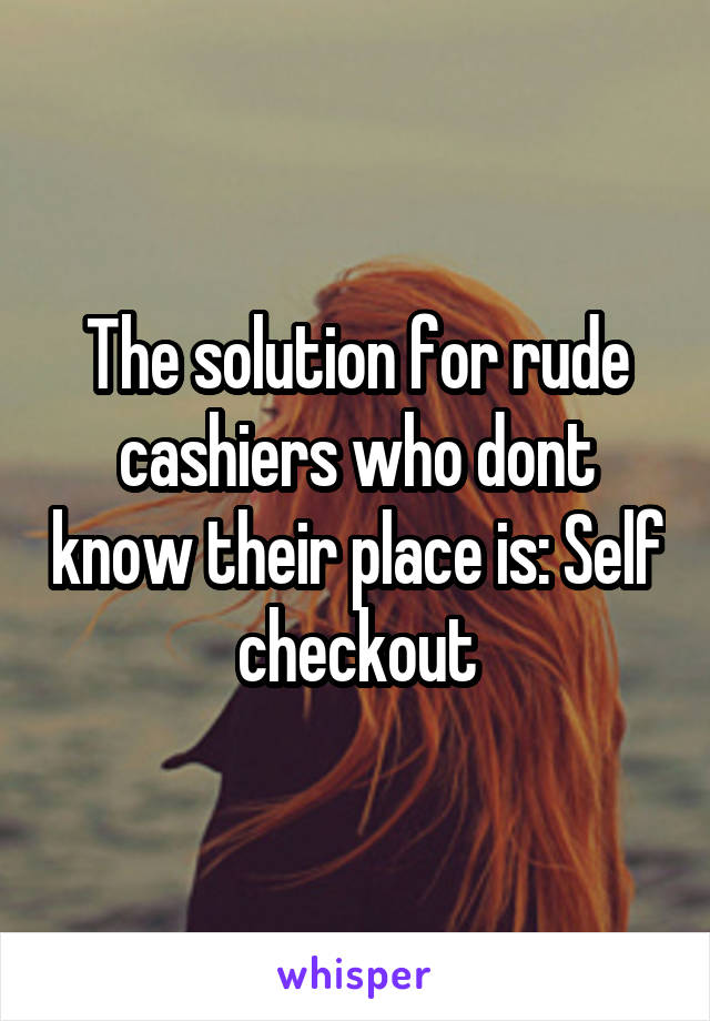 The solution for rude cashiers who dont know their place is: Self checkout