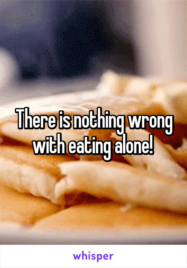 There is nothing wrong with eating alone! 