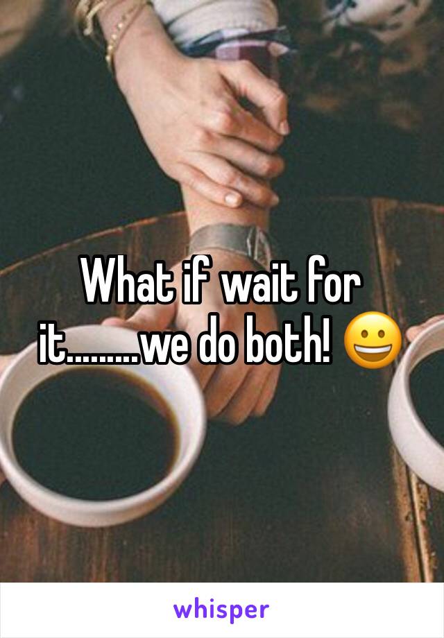 What if wait for it.........we do both! 😀