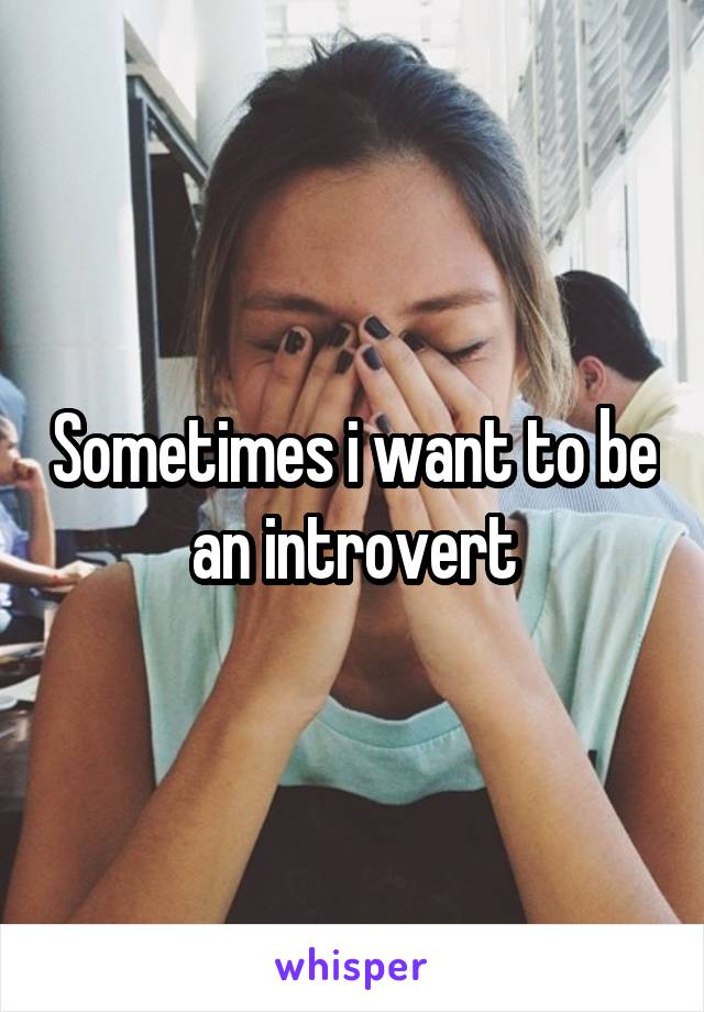 Sometimes i want to be an introvert