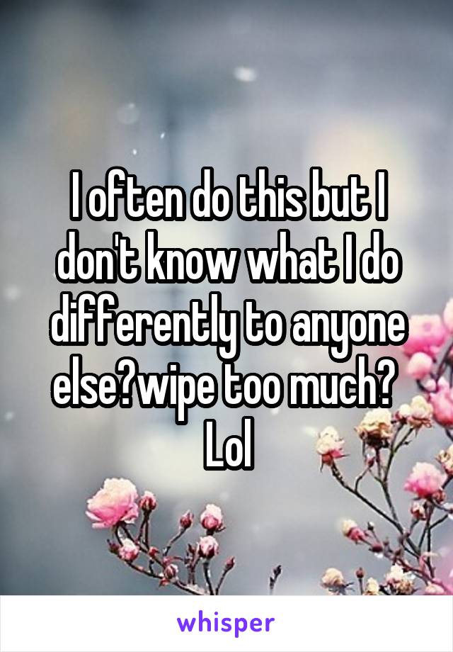 I often do this but I don't know what I do differently to anyone else?wipe too much?  Lol