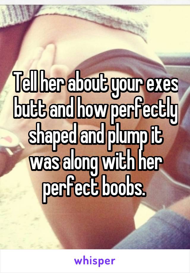 Tell her about your exes butt and how perfectly shaped and plump it was along with her perfect boobs. 
