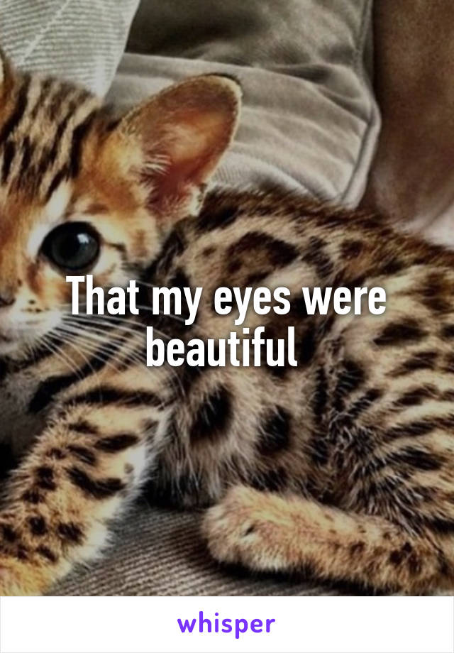 That my eyes were beautiful 