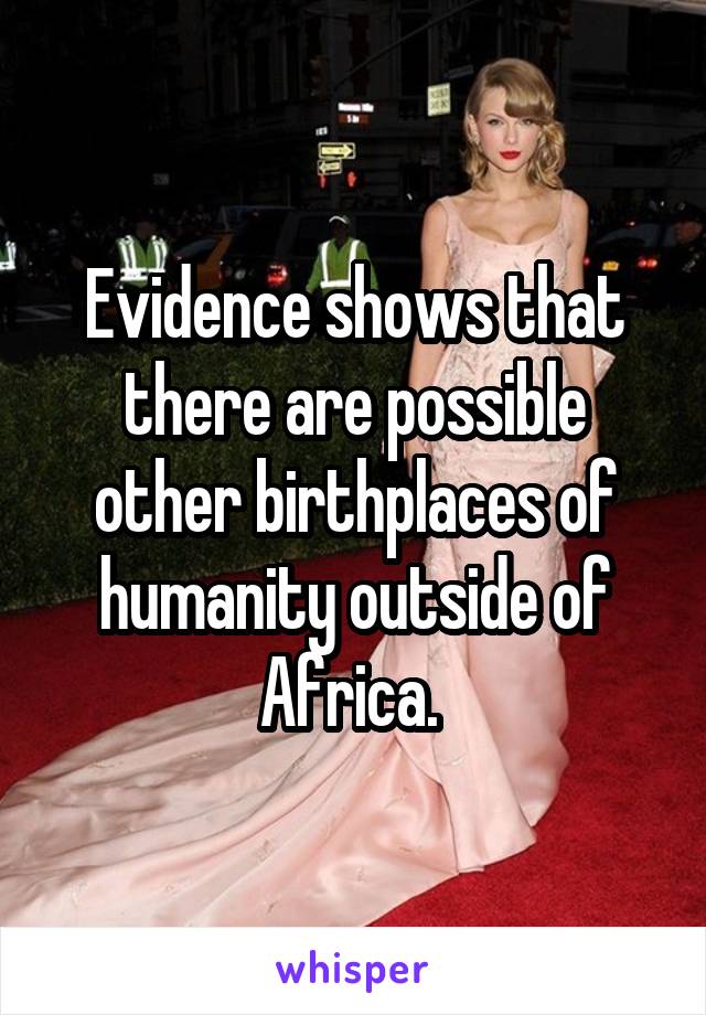 Evidence shows that there are possible other birthplaces of humanity outside of Africa. 