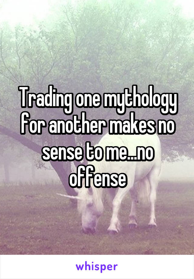 Trading one mythology for another makes no sense to me...no offense