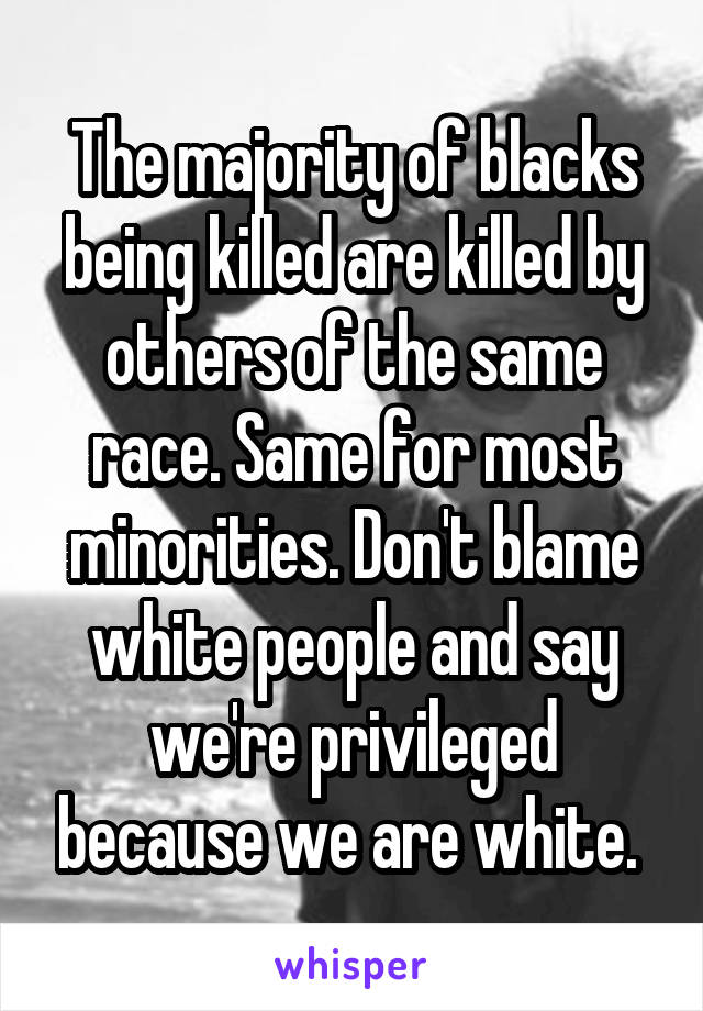 The majority of blacks being killed are killed by others of the same race. Same for most minorities. Don't blame white people and say we're privileged because we are white. 