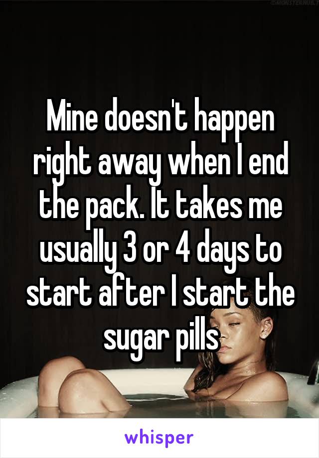 Mine doesn't happen right away when I end the pack. It takes me usually 3 or 4 days to start after I start the sugar pills