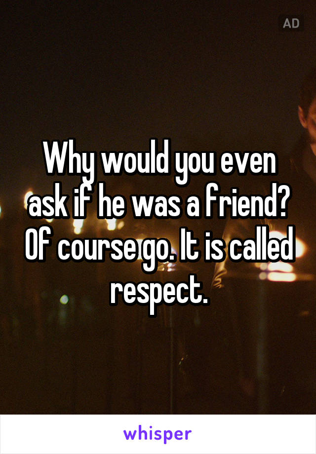 Why would you even ask if he was a friend? Of course go. It is called respect.