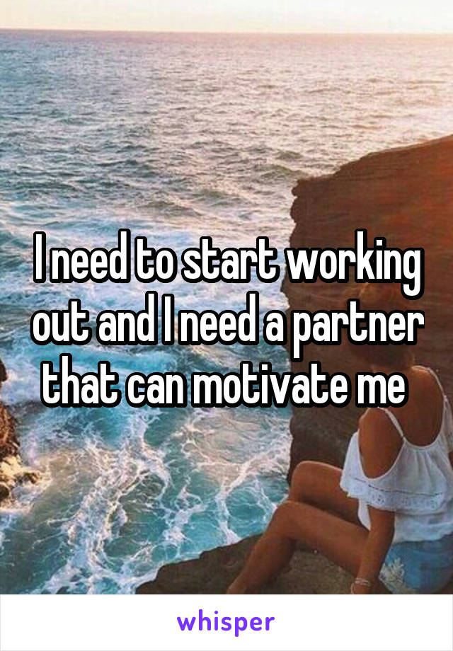 I need to start working out and I need a partner that can motivate me 