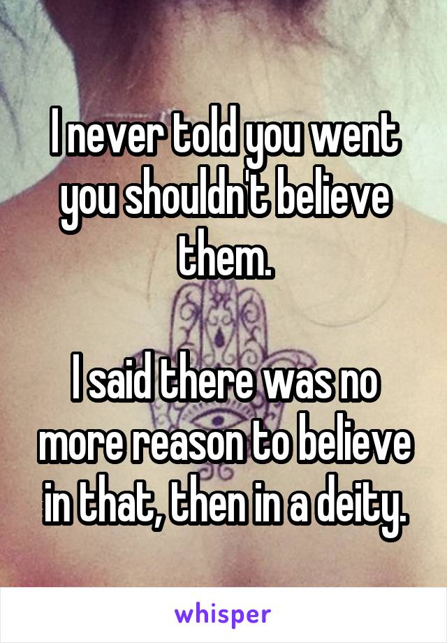 I never told you went you shouldn't believe them.

I said there was no more reason to believe in that, then in a deity.