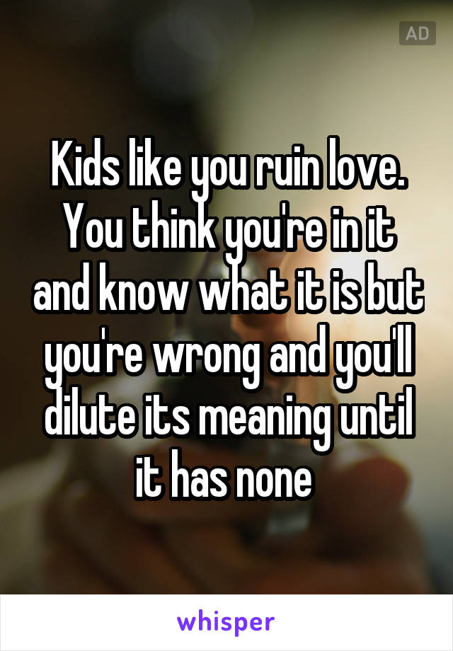 Kids like you ruin love. You think you're in it and know what it is but you're wrong and you'll dilute its meaning until it has none 