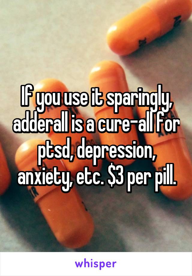 If you use it sparingly, adderall is a cure-all for ptsd, depression, anxiety, etc. $3 per pill.