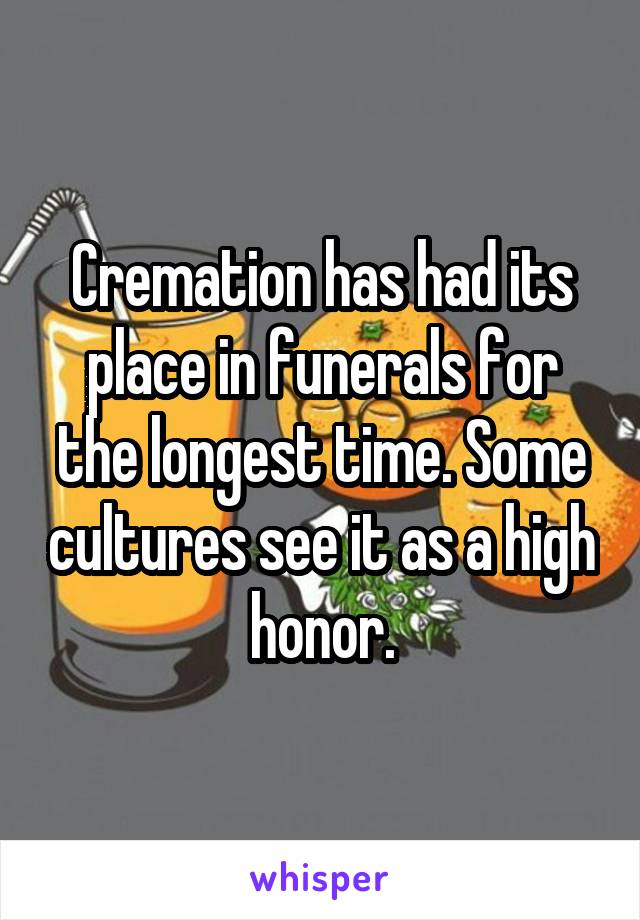 Cremation has had its place in funerals for the longest time. Some cultures see it as a high honor.