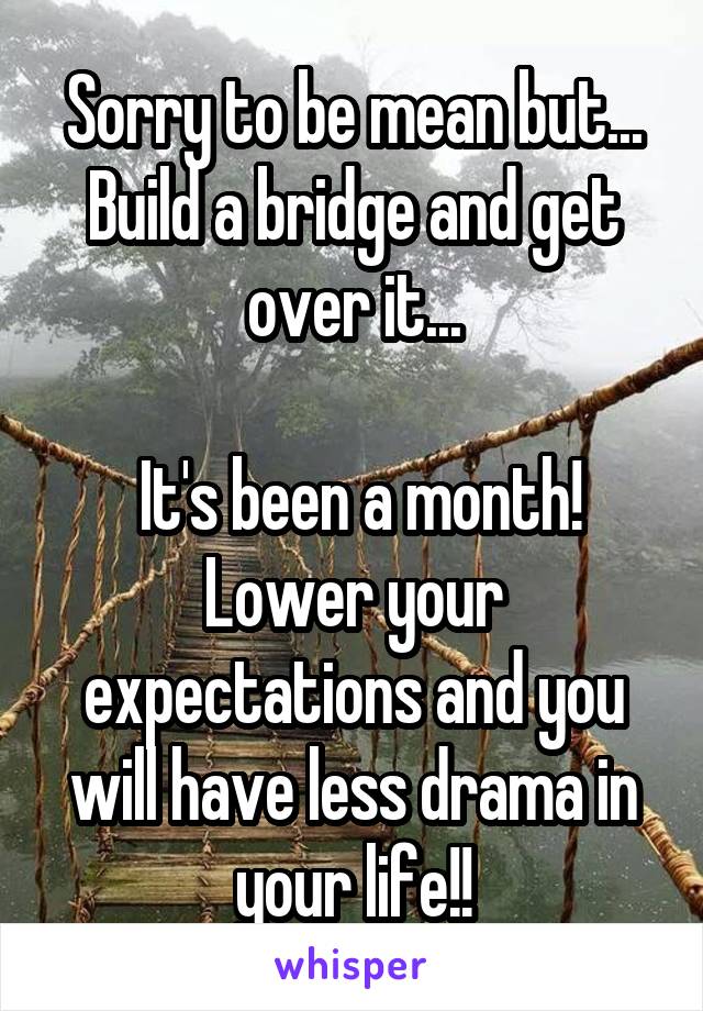 Sorry to be mean but... Build a bridge and get over it...

 It's been a month! Lower your expectations and you will have less drama in your life!!