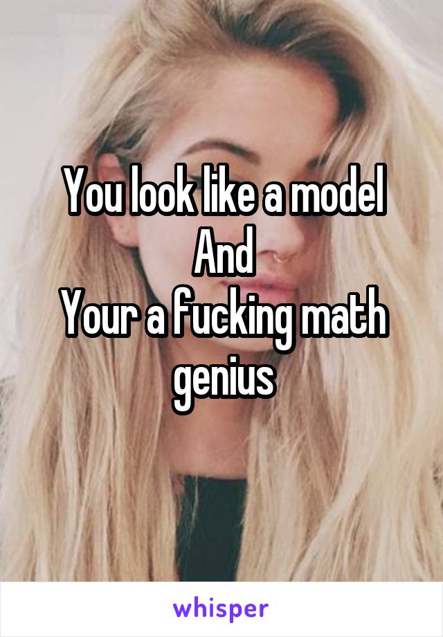 You look like a model
And
Your a fucking math genius
