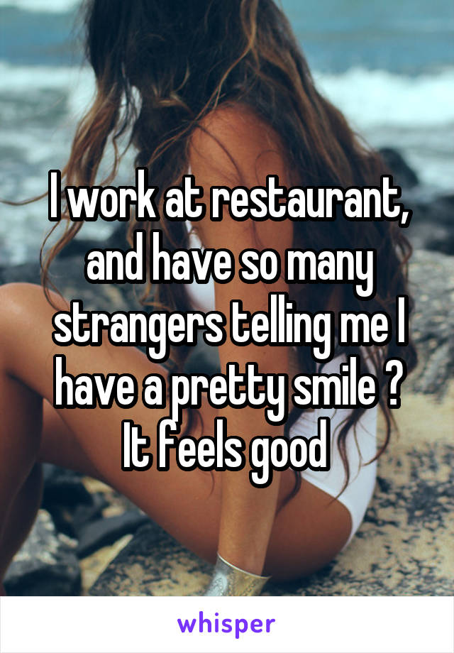 I work at restaurant, and have so many strangers telling me I have a pretty smile 😊
It feels good 