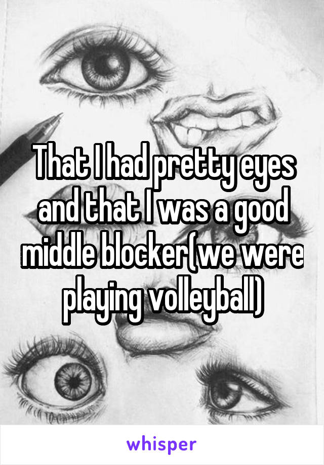 That I had pretty eyes and that I was a good middle blocker(we were playing volleyball)