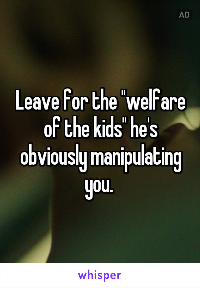 Leave for the "welfare of the kids" he's obviously manipulating you. 