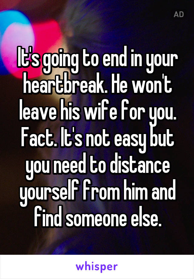 It's going to end in your heartbreak. He won't leave his wife for you. Fact. It's not easy but you need to distance yourself from him and find someone else.