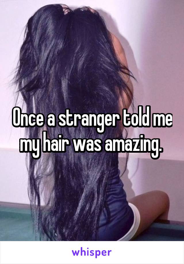 Once a stranger told me my hair was amazing. 