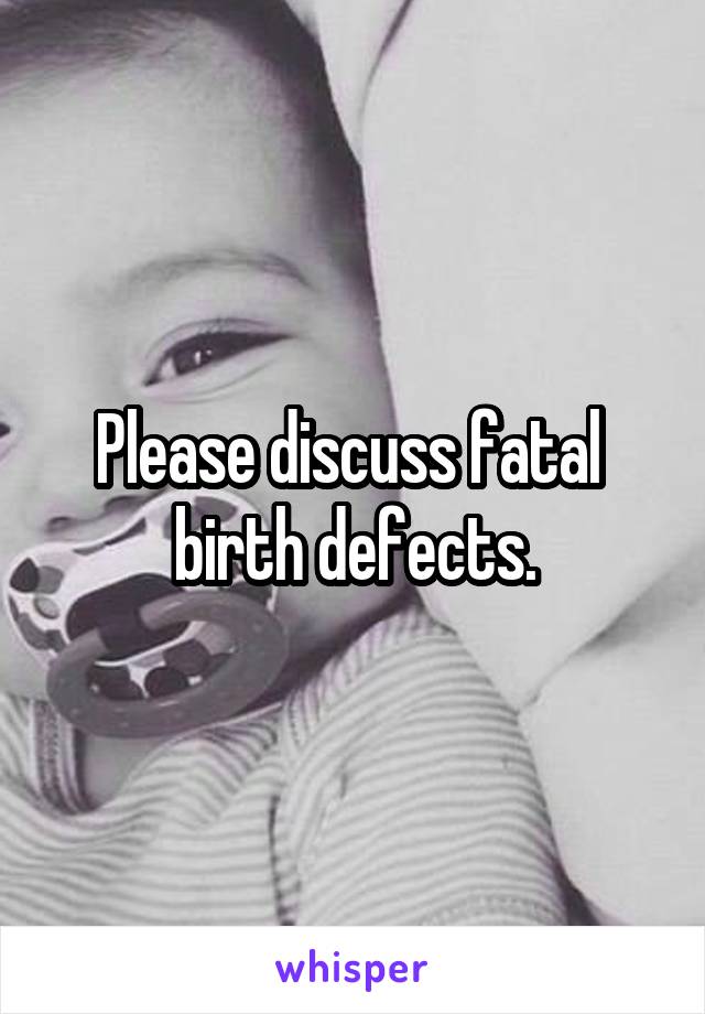 Please discuss fatal 
birth defects.