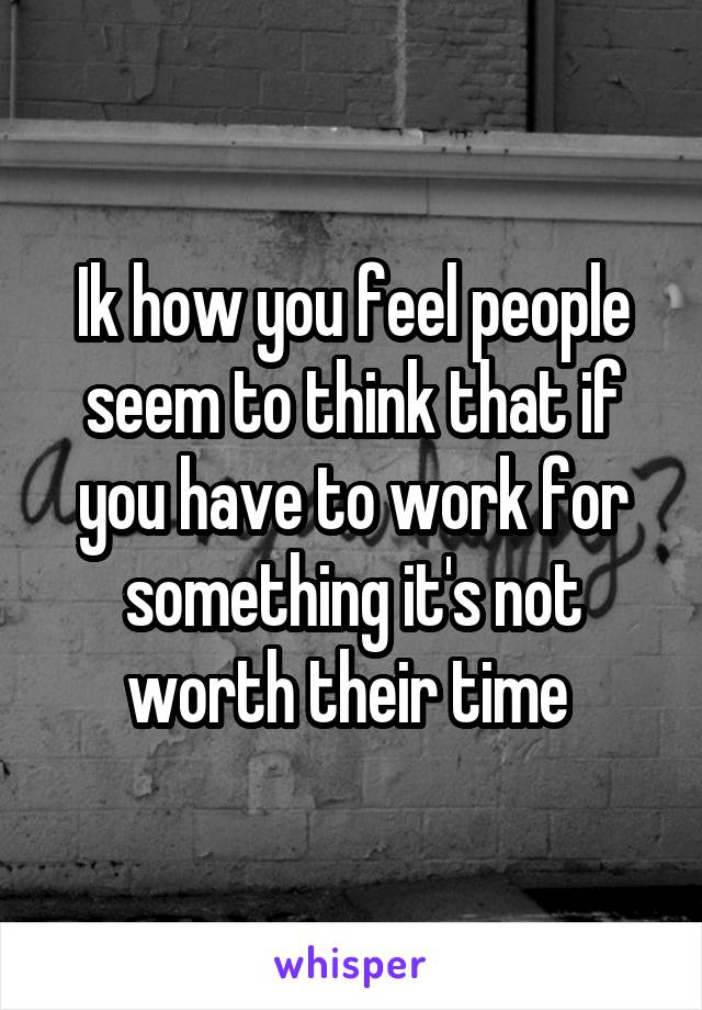 Ik how you feel people seem to think that if you have to work for something it's not worth their time 