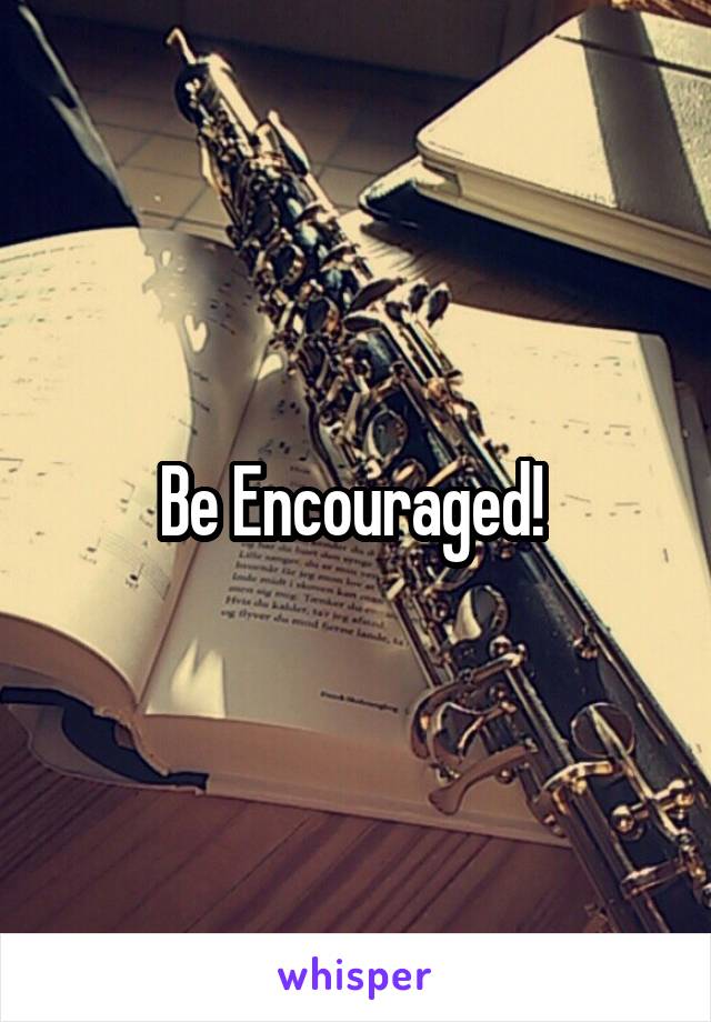 Be Encouraged! 