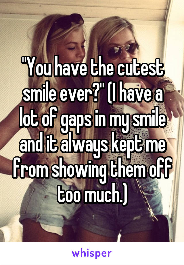 "You have the cutest smile ever?" (I have a lot of gaps in my smile and it always kept me from showing them off too much.)