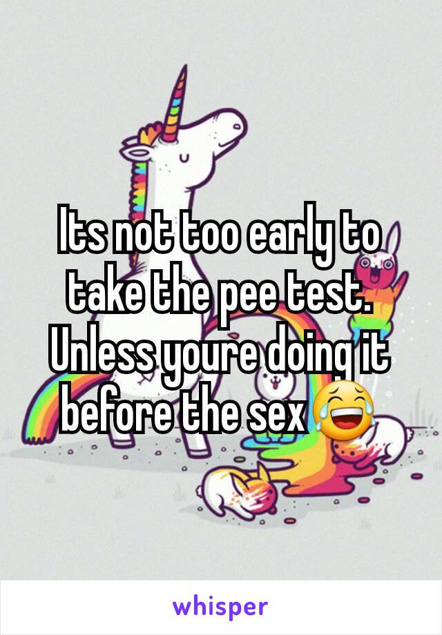 Its not too early to take the pee test.
Unless youre doing it before the sex😂