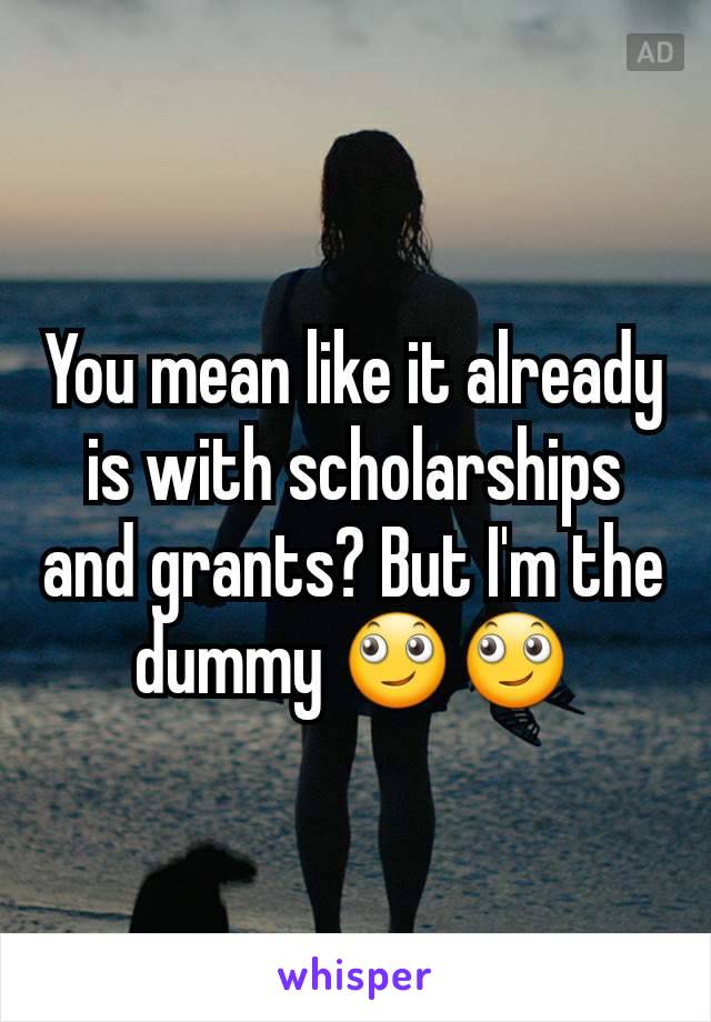 You mean like it already is with scholarships and grants? But I'm the dummy 🙄🙄