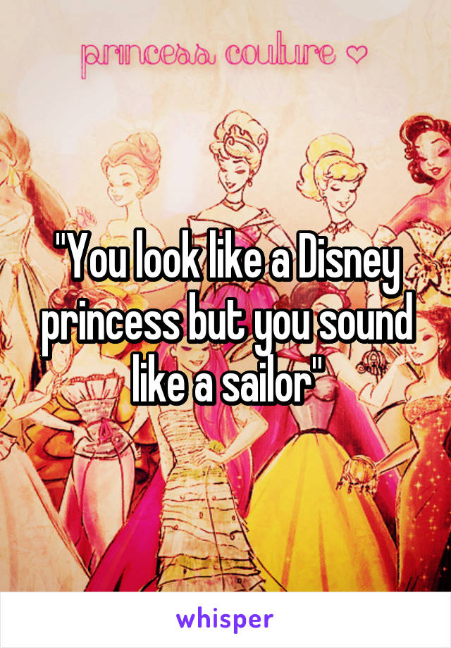 "You look like a Disney princess but you sound like a sailor"