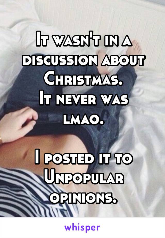 It wasn't in a discussion about Christmas.
It never was lmao.

I posted it to Unpopular opinions.