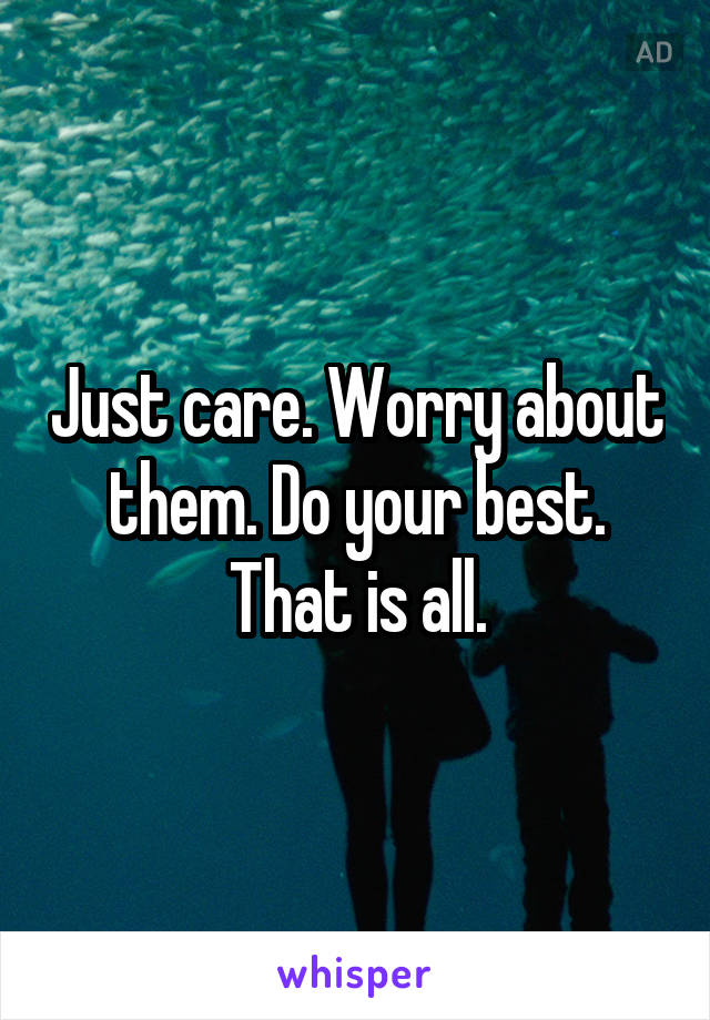 Just care. Worry about them. Do your best. That is all.