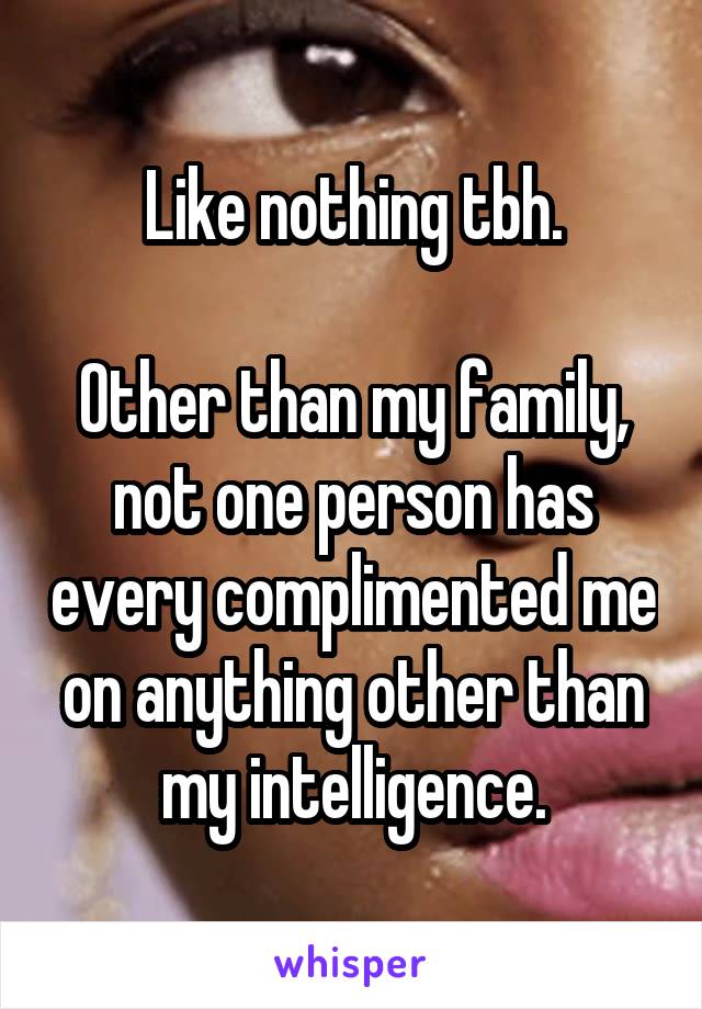 Like nothing tbh.

Other than my family, not one person has every complimented me on anything other than my intelligence.