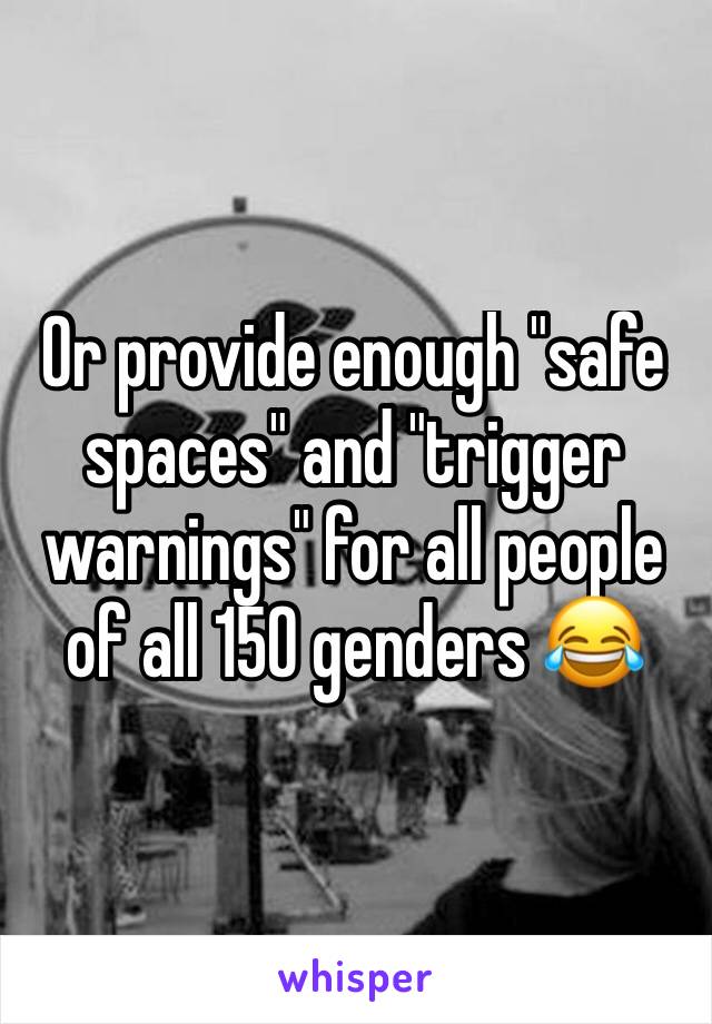 Or provide enough "safe spaces" and "trigger warnings" for all people of all 150 genders 😂