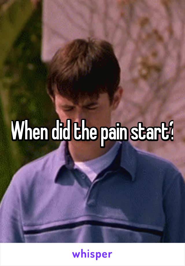 When did the pain start?