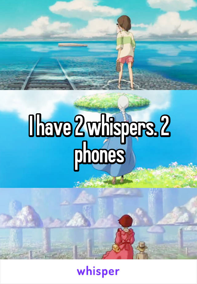 I have 2 whispers. 2 phones