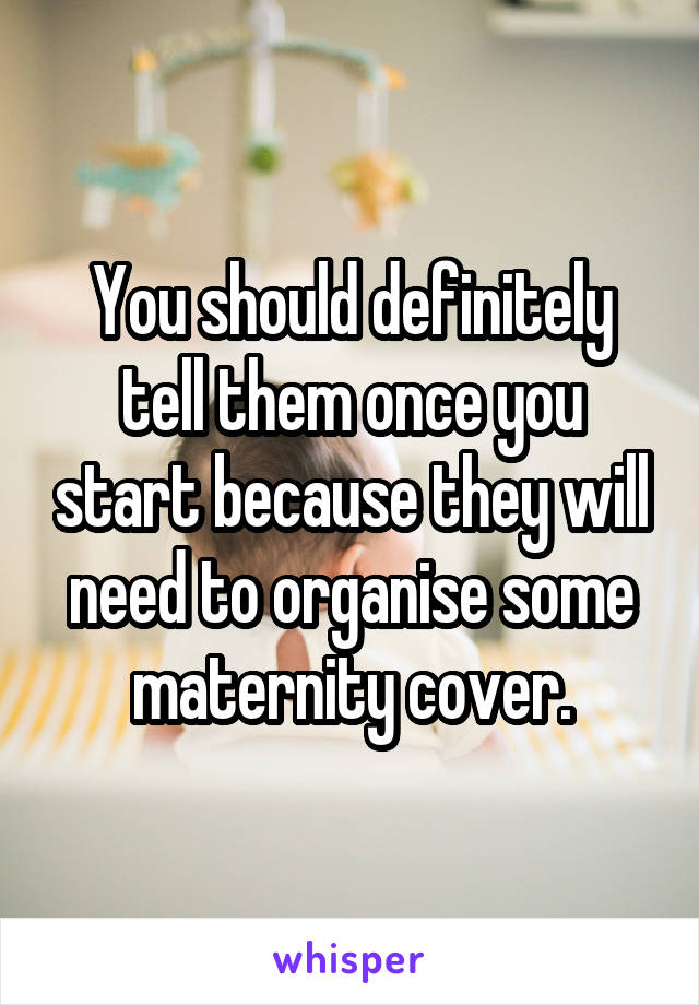 You should definitely tell them once you start because they will need to organise some maternity cover.